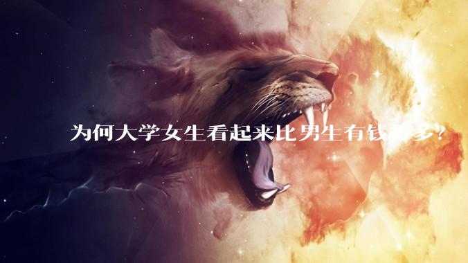 为何大学女生看起来比男生有钱得多？