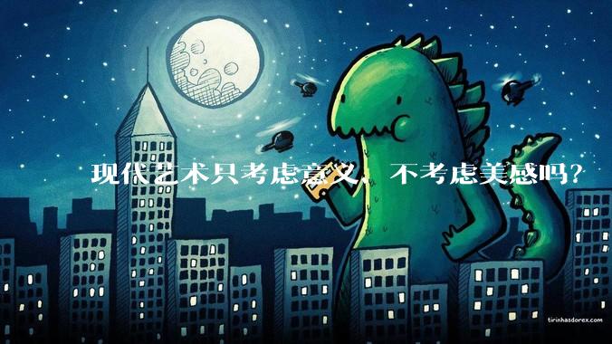现代艺术只考虑意义、不考虑美感吗？