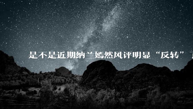 是不是近期纳兰嫣然风评明显“反转”了？为什么？