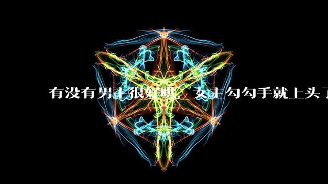 有没有男主很好哄，女主勾勾手就上头了的那种？